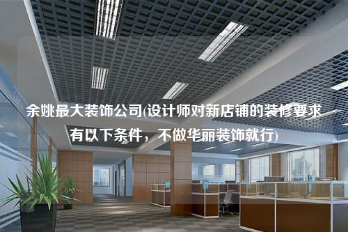 余姚最大裝飾公司(設(shè)計(jì)師對新店鋪的裝修要求有以下條件,不做華麗裝飾就行)