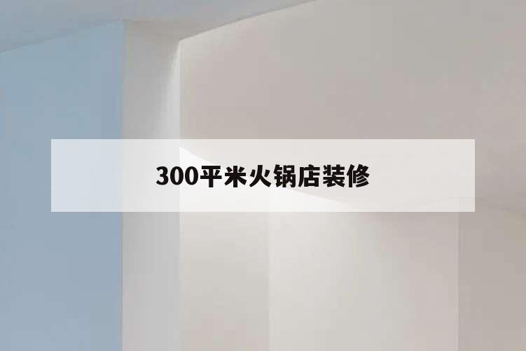 300平米火鍋店裝修,300平米火鍋店裝修需要多長時(shí)間