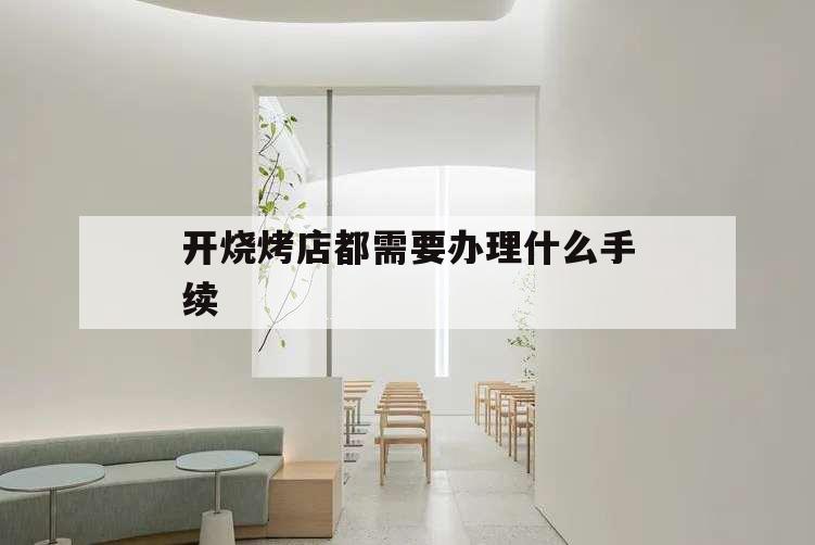 開(kāi)燒烤店都需要辦理什么手續(xù),開(kāi)家燒烤店要什么手續(xù)