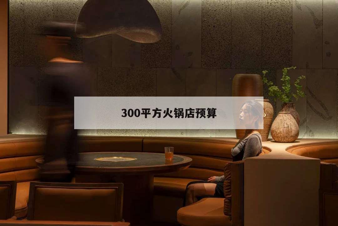 300平方火鍋店預(yù)算,400平米火鍋店投資預(yù)算表