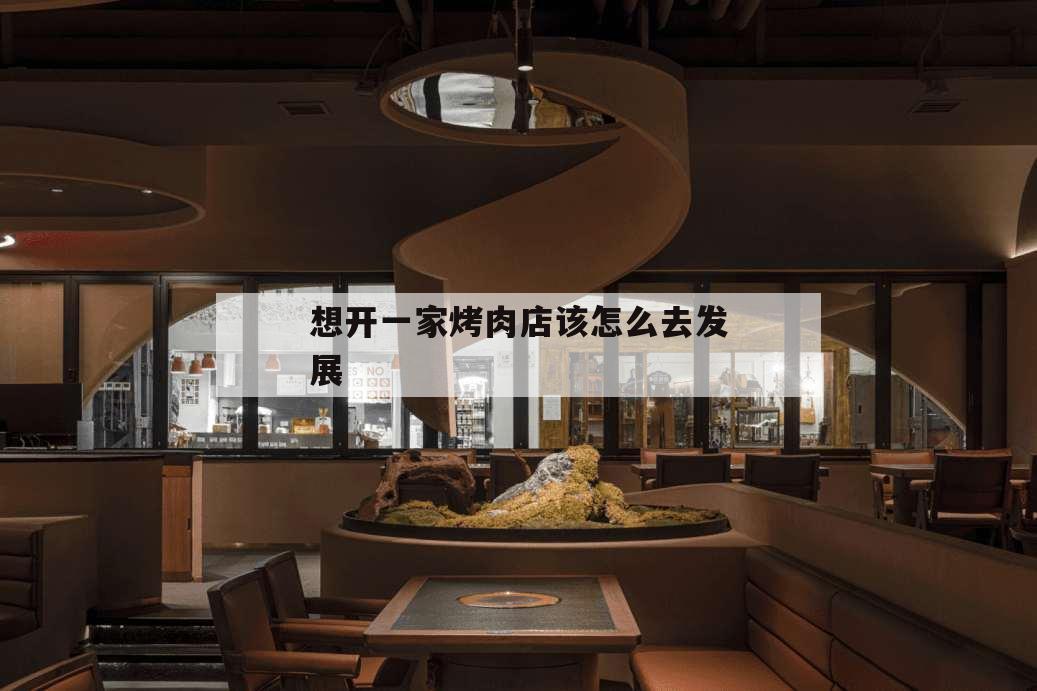 想開一家烤肉店該怎么去發(fā)展,想開一家烤肉店如何起步