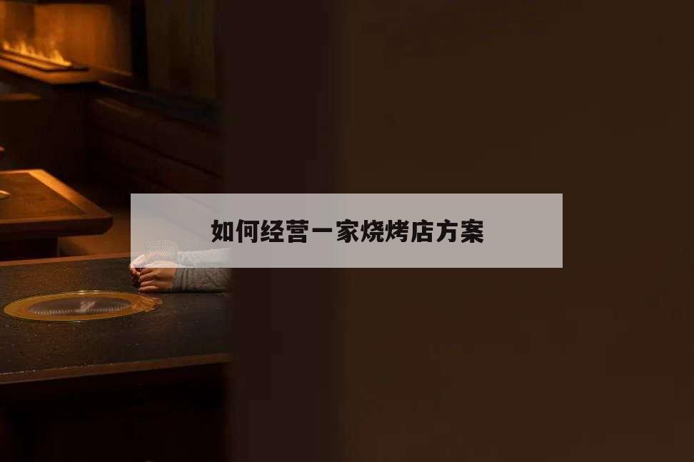 如何經(jīng)營一家燒烤店方案,如何做好一家燒烤店