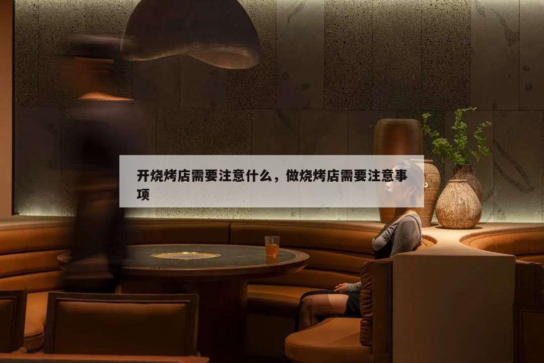 開(kāi)燒烤店需要注意什么,做燒烤店需要注意事項(xiàng)