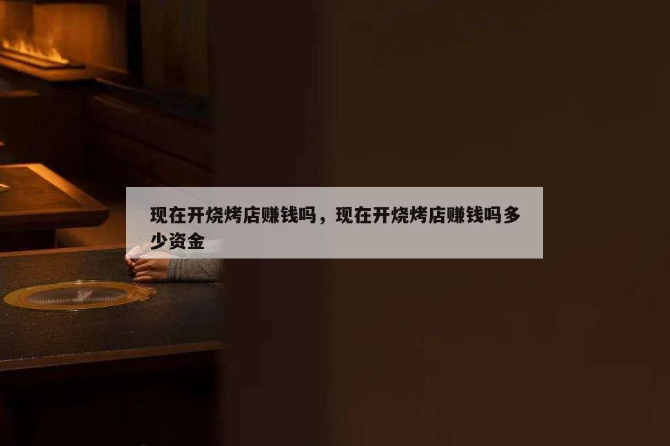 現(xiàn)在開燒烤店賺錢嗎,現(xiàn)在開燒烤店賺錢嗎多少資金