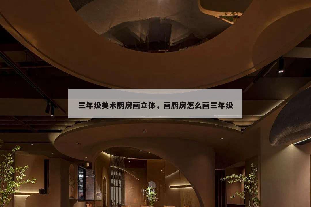 三年級美術(shù)廚房畫立體,畫廚房怎么畫三年級