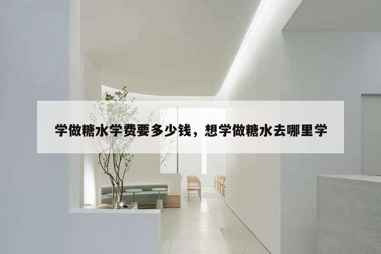 學(xué)做糖水學(xué)費(fèi)要多少錢(qián),想學(xué)做糖水去哪里學(xué)
