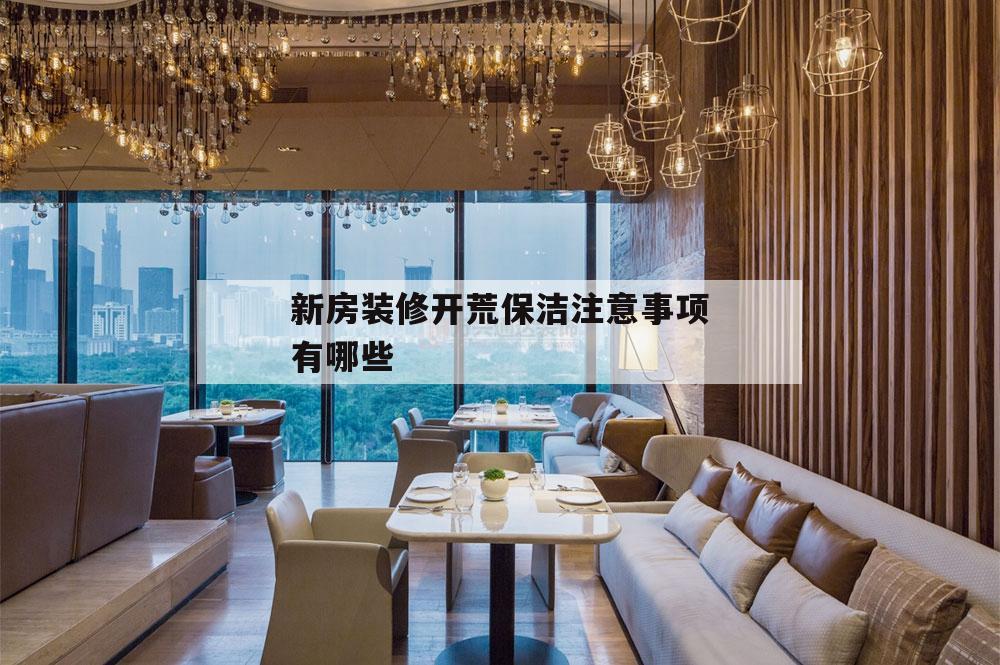 新房裝修開荒保潔注意事項有哪些,新房裝修后開荒保潔什么時候做合適